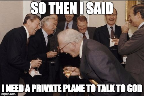 Laughing Men In Suits | SO THEN I SAID; I NEED A PRIVATE PLANE TO TALK TO GOD | image tagged in memes,laughing men in suits,AdviceAnimals | made w/ Imgflip meme maker