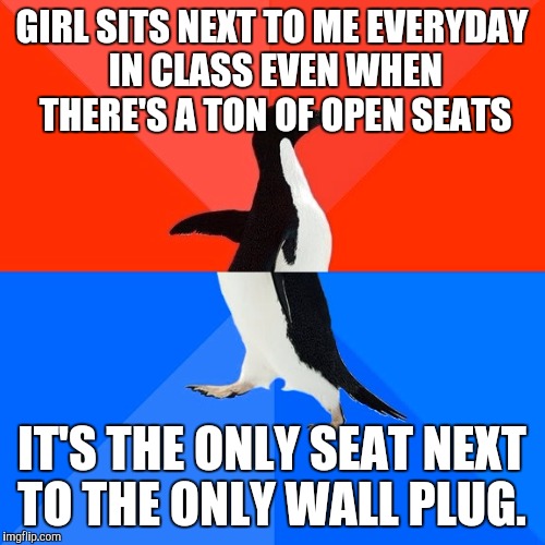 Socially Awesome Awkward Penguin Meme | GIRL SITS NEXT TO ME EVERYDAY IN CLASS EVEN WHEN THERE'S A TON OF OPEN SEATS; IT'S THE ONLY SEAT NEXT TO THE ONLY WALL PLUG. | image tagged in memes,socially awesome awkward penguin | made w/ Imgflip meme maker