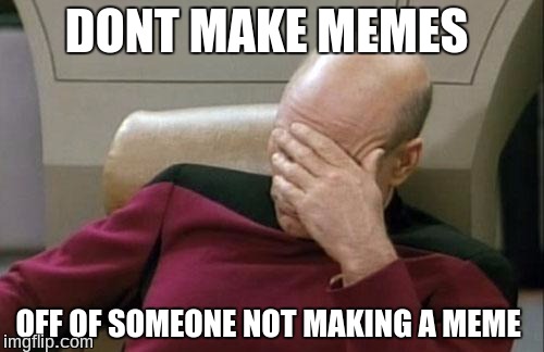 Captain Picard Facepalm Meme | DONT MAKE MEMES OFF OF SOMEONE NOT MAKING A MEME | image tagged in memes,captain picard facepalm | made w/ Imgflip meme maker