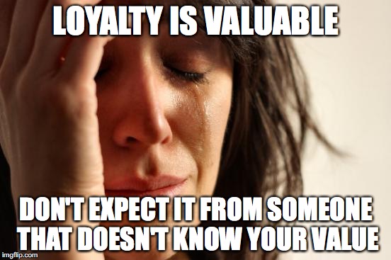 First World Problems Meme | LOYALTY IS VALUABLE; DON'T EXPECT IT FROM SOMEONE THAT DOESN'T KNOW YOUR VALUE | image tagged in memes,first world problems | made w/ Imgflip meme maker