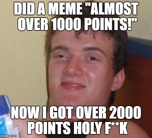 is this real?! | DID A MEME "ALMOST OVER 1000 POINTS!"; NOW I GOT OVER 2000 POINTS HOLY F**K | image tagged in memes,10 guy,1000points,2000points | made w/ Imgflip meme maker