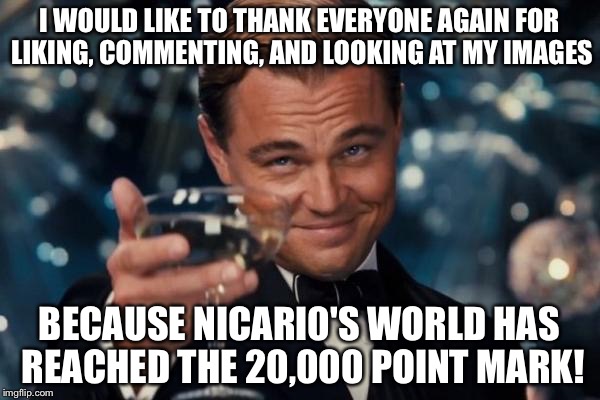 Another thanks to everyone! | I WOULD LIKE TO THANK EVERYONE AGAIN FOR LIKING, COMMENTING, AND LOOKING AT MY IMAGES; BECAUSE NICARI0'S WORLD HAS REACHED THE 20,000 POINT MARK! | image tagged in memes,leonardo dicaprio cheers,thank you,goal | made w/ Imgflip meme maker