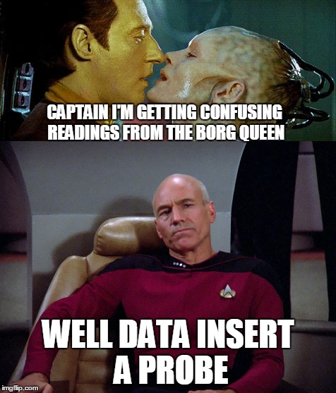 Data and the Borg queen | CAPTAIN I'M GETTING CONFUSING READINGS FROM THE BORG QUEEN; WELL DATA INSERT A PROBE | image tagged in star trek,memes | made w/ Imgflip meme maker
