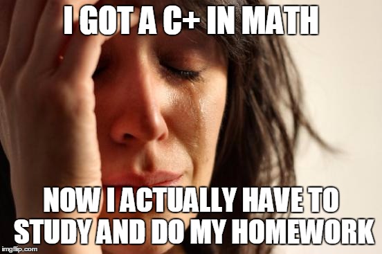 First World Problems Meme | I GOT A C+ IN MATH NOW I ACTUALLY HAVE TO STUDY AND DO MY HOMEWORK | image tagged in memes,first world problems | made w/ Imgflip meme maker