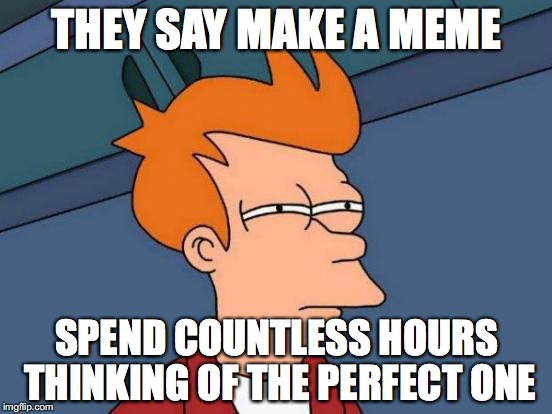Futurama Fry | THEY SAY MAKE A MEME; SPEND COUNTLESS HOURS THINKING OF THE PERFECT ONE | image tagged in memes,futurama fry | made w/ Imgflip meme maker
