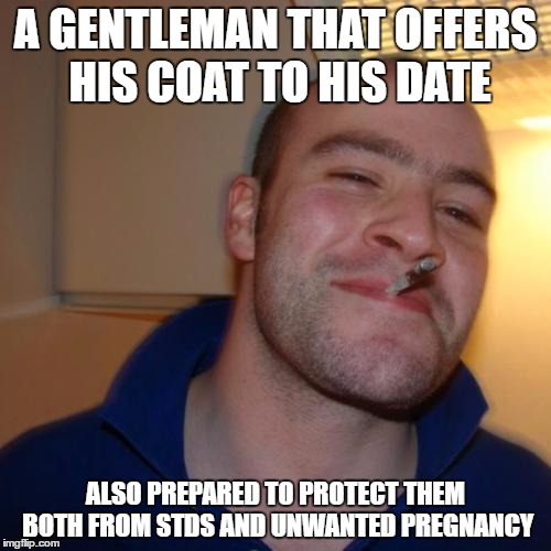 GGG | A GENTLEMAN THAT OFFERS HIS COAT TO HIS DATE; ALSO PREPARED TO PROTECT THEM BOTH FROM STDS AND UNWANTED PREGNANCY | image tagged in ggg,AdviceAnimals | made w/ Imgflip meme maker