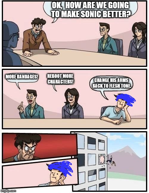Sega meetings be like | OK,  HOW ARE WE GOING TO MAKE SONIC BETTER? MORE BANDAGES! REBOOT MORE CHARACTERS! CHANGE HIS ARMS BACK TO FLESH TONE. | image tagged in memes,boardroom meeting suggestion,sonic the hedgehog,sonic boom | made w/ Imgflip meme maker
