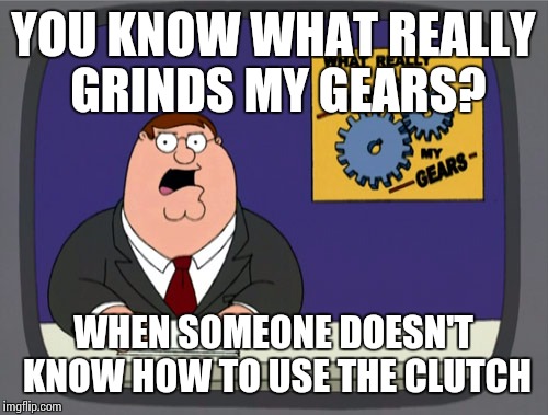 Peter Griffin News | YOU KNOW WHAT REALLY GRINDS MY GEARS? WHEN SOMEONE DOESN'T KNOW HOW TO USE THE CLUTCH | image tagged in memes,peter griffin news | made w/ Imgflip meme maker