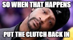 Lieing faces | SO WHEN THAT HAPPENS; PUT THE CLUTCH BACK IN | image tagged in lieing faces | made w/ Imgflip meme maker