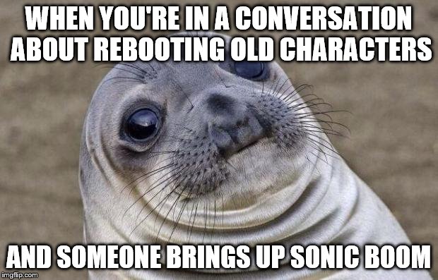 That moment | WHEN YOU'RE IN A CONVERSATION ABOUT REBOOTING OLD CHARACTERS; AND SOMEONE BRINGS UP SONIC BOOM | image tagged in awkward moment sealion,video games,sonic the hedgehog | made w/ Imgflip meme maker