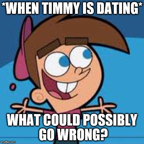 timmy | *WHEN TIMMY IS DATING*; WHAT COULD POSSIBLY GO WRONG? | image tagged in timmy | made w/ Imgflip meme maker
