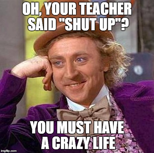 Creepy Condescending Wonka Meme | OH, YOUR TEACHER SAID "SHUT UP"? YOU MUST HAVE A CRAZY LIFE | image tagged in memes,creepy condescending wonka | made w/ Imgflip meme maker