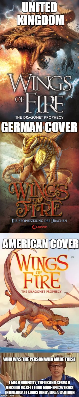 UNITED KINGDOM; GERMAN COVER; AMERICAN COVER; WHO WAS THE PERSON WHO MADE THESE; I MEAN HONESTLY, THE UK AND GERMAN VERSION MAKE IT LOOK MORE EPIC WEREAS IN AMERICA IT LOOKS KINDA LIKE A CARTOON | image tagged in memes,wof,dragons,book covers | made w/ Imgflip meme maker