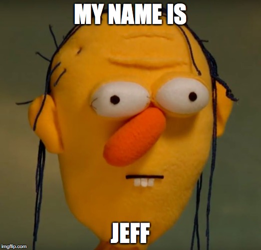 jeff syndrome | MY NAME IS; JEFF | image tagged in my name is jeff | made w/ Imgflip meme maker