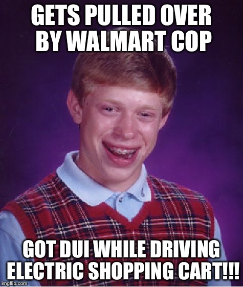 Bad Luck Brian | GETS PULLED OVER BY WALMART COP; GOT DUI WHILE DRIVING ELECTRIC SHOPPING CART!!! | image tagged in memes,bad luck brian | made w/ Imgflip meme maker