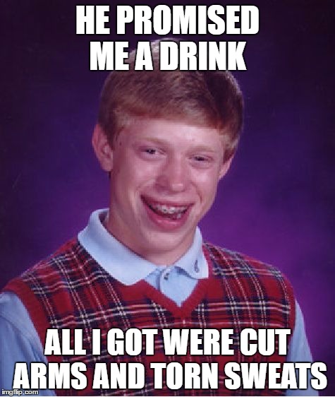 Bad Luck Brian Meme | HE PROMISED ME A DRINK; ALL I GOT WERE CUT ARMS AND TORN SWEATS | image tagged in memes,bad luck brian | made w/ Imgflip meme maker