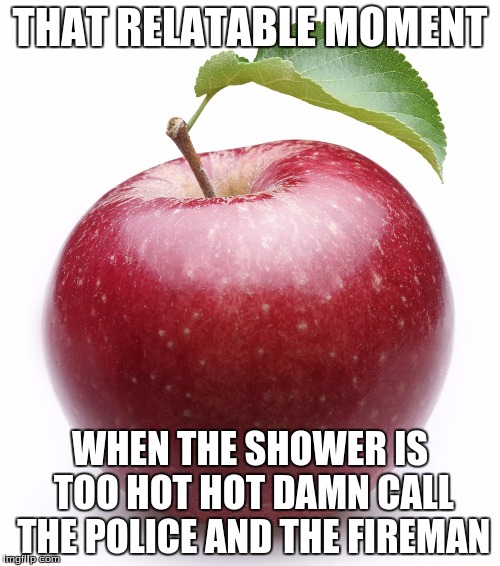 apple | THAT RELATABLE MOMENT; WHEN THE SHOWER IS TOO HOT HOT DAMN CALL THE POLICE AND THE FIREMAN | image tagged in apple | made w/ Imgflip meme maker