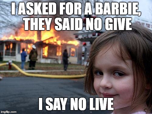Disaster Girl Meme | I ASKED FOR A BARBIE, THEY SAID NO GIVE; I SAY NO LIVE | image tagged in memes,disaster girl | made w/ Imgflip meme maker