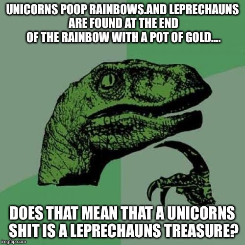 Philosoraptor | UNICORNS POOP RAINBOWS.AND LEPRECHAUNS ARE FOUND AT THE END OF THE RAINBOW WITH A POT OF GOLD.... DOES THAT MEAN THAT A UNICORNS SHIT IS A LEPRECHAUNS TREASURE? | image tagged in memes,philosoraptor | made w/ Imgflip meme maker