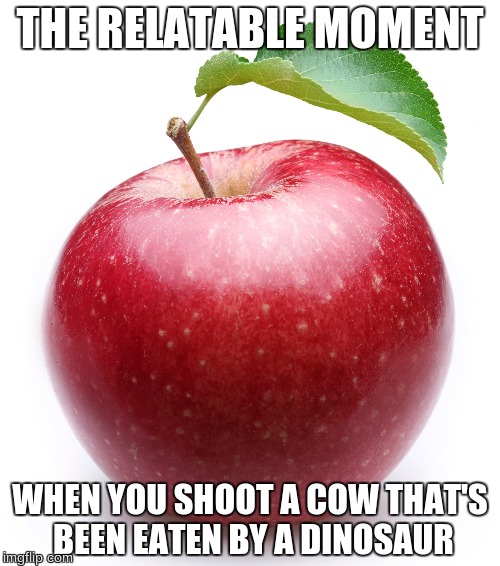 THE RELATABLE MOMENT; WHEN YOU SHOOT A COW THAT'S BEEN EATEN BY A DINOSAUR | image tagged in apple | made w/ Imgflip meme maker