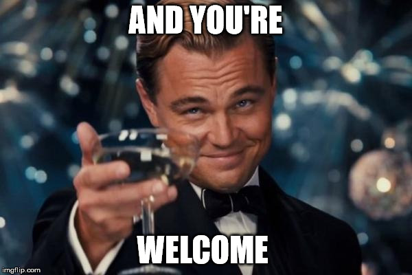 Leonardo Dicaprio Cheers Meme | AND YOU'RE WELCOME | image tagged in memes,leonardo dicaprio cheers | made w/ Imgflip meme maker