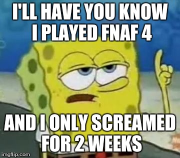 I'll Have You Know Spongebob Meme | I'LL HAVE YOU KNOW I PLAYED FNAF 4; AND I ONLY SCREAMED FOR 2 WEEKS | image tagged in memes,ill have you know spongebob | made w/ Imgflip meme maker