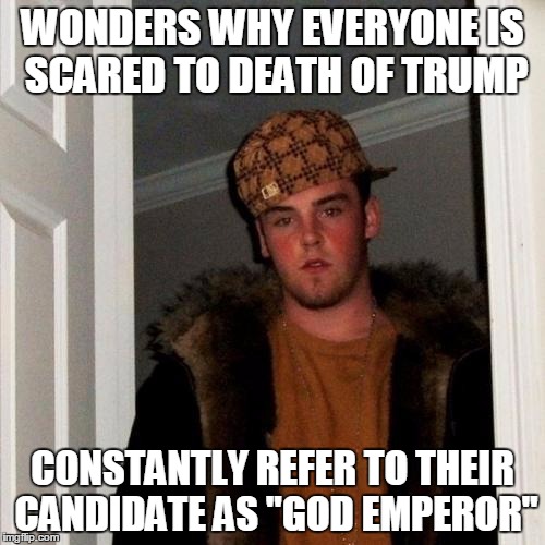 Scumbag Steve Meme | WONDERS WHY EVERYONE IS SCARED TO DEATH OF TRUMP; CONSTANTLY REFER TO THEIR CANDIDATE AS "GOD EMPEROR" | image tagged in memes,scumbag steve | made w/ Imgflip meme maker