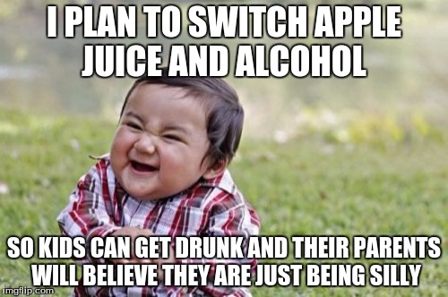 Evil lil Mofo | I PLAN TO SWITCH APPLE JUICE AND ALCOHOL; SO KIDS CAN GET DRUNK AND THEIR PARENTS WILL BELIEVE THEY ARE JUST BEING SILLY | image tagged in memes,evil toddler | made w/ Imgflip meme maker