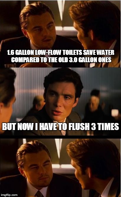 Inception | 1.6 GALLON LOW-FLOW TOILETS SAVE WATER COMPARED TO THE OLD 3.0 GALLON ONES; BUT NOW I HAVE TO FLUSH 3 TIMES | image tagged in memes,inception | made w/ Imgflip meme maker