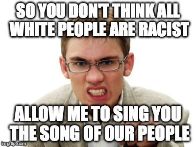 Angry liberal | SO YOU DON'T THINK ALL WHITE PEOPLE ARE RACIST; ALLOW ME TO SING YOU THE SONG OF OUR PEOPLE | image tagged in racism,liberals,song of my people | made w/ Imgflip meme maker