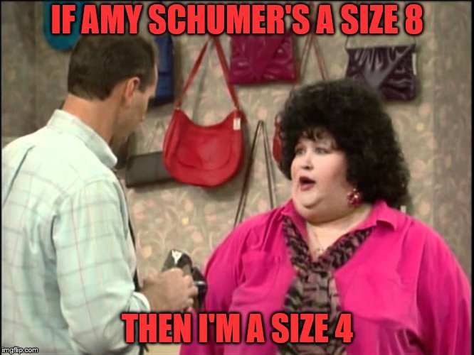 al bundy  | IF AMY SCHUMER'S A SIZE 8; THEN I'M A SIZE 4 | image tagged in amy schumer | made w/ Imgflip meme maker