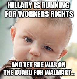 Skeptical Baby | HILLARY IS RUNNING FOR WORKERS RIGHTS; AND YET SHE WAS ON THE BOARD FOR WALMART... | image tagged in memes,skeptical baby | made w/ Imgflip meme maker