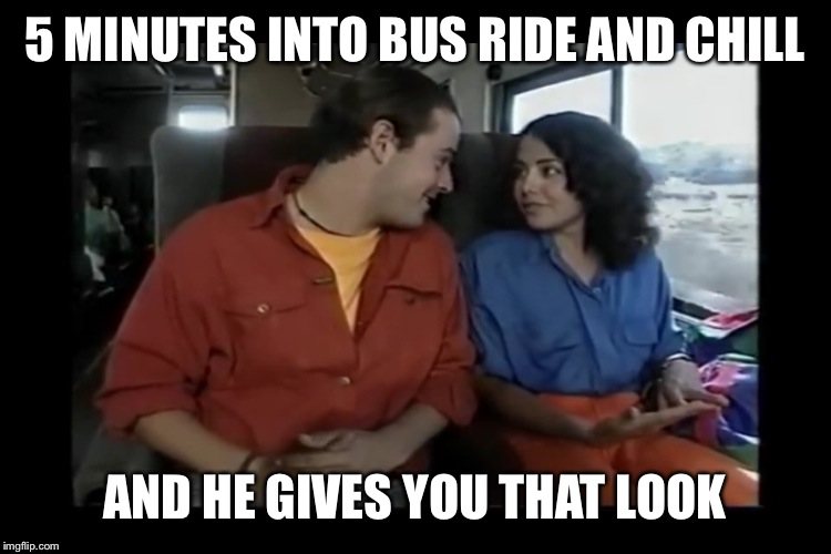 5 MINUTES INTO BUS RIDE AND CHILL; AND HE GIVES YOU THAT LOOK | image tagged in memes | made w/ Imgflip meme maker