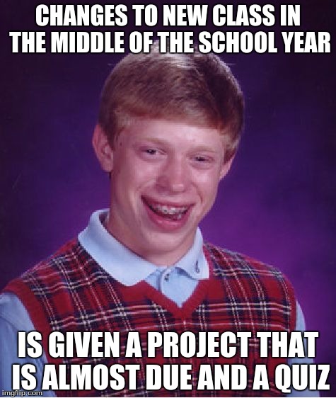 Bad Luck Brian Meme | CHANGES TO NEW CLASS IN THE MIDDLE OF THE SCHOOL YEAR; IS GIVEN A PROJECT THAT IS ALMOST DUE AND A QUIZ | image tagged in memes,bad luck brian | made w/ Imgflip meme maker