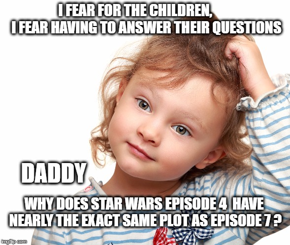 "We have met the enemy and they are us" | I FEAR FOR THE CHILDREN,        I FEAR HAVING TO ANSWER THEIR QUESTIONS; DADDY; WHY DOES STAR WARS EPISODE 4  HAVE NEARLY THE EXACT SAME PLOT AS EPISODE 7 ? | image tagged in child questioning why,star wars,episode 7,jj abrams,parenting | made w/ Imgflip meme maker