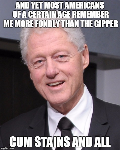 AND YET MOST AMERICANS OF A CERTAIN AGE REMEMBER ME MORE FONDLY THAN THE GIPPER CUM STAINS AND ALL | made w/ Imgflip meme maker