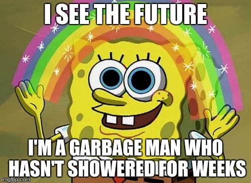 Imagination Spongebob Meme |  I SEE THE FUTURE; I'M A GARBAGE MAN WHO HASN'T SHOWERED FOR WEEKS | image tagged in memes,imagination spongebob | made w/ Imgflip meme maker