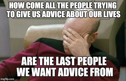 Captain Picard Facepalm | HOW COME ALL THE PEOPLE TRYING TO GIVE US ADVICE ABOUT OUR LIVES; ARE THE LAST PEOPLE WE WANT ADVICE FROM | image tagged in memes,captain picard facepalm | made w/ Imgflip meme maker