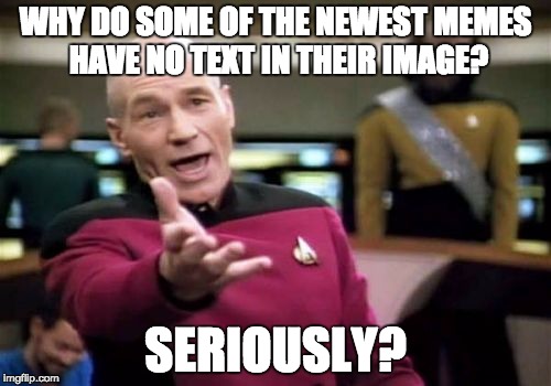 has anyone noticed this before? | WHY DO SOME OF THE NEWEST MEMES HAVE NO TEXT IN THEIR IMAGE? SERIOUSLY? | image tagged in memes,picard wtf,latest stream | made w/ Imgflip meme maker