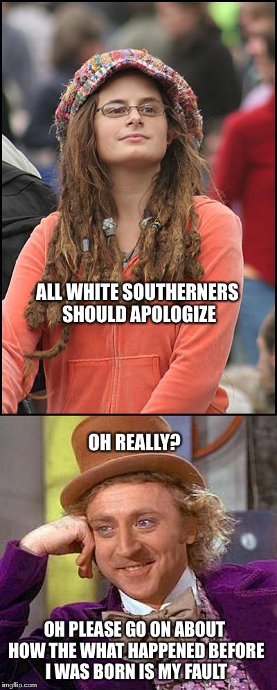 I'm pretty sure none of us were there | ALL WHITE SOUTHERNERS SHOULD APOLOGIZE; OH REALLY? OH PLEASE GO ON ABOUT HOW THE WHAT HAPPENED BEFORE I WAS BORN IS MY FAULT | image tagged in creepy condescending wonka | made w/ Imgflip meme maker