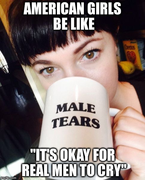 AMERICAN GIRLS BE LIKE; "IT'S OKAY FOR REAL MEN TO CRY" | made w/ Imgflip meme maker