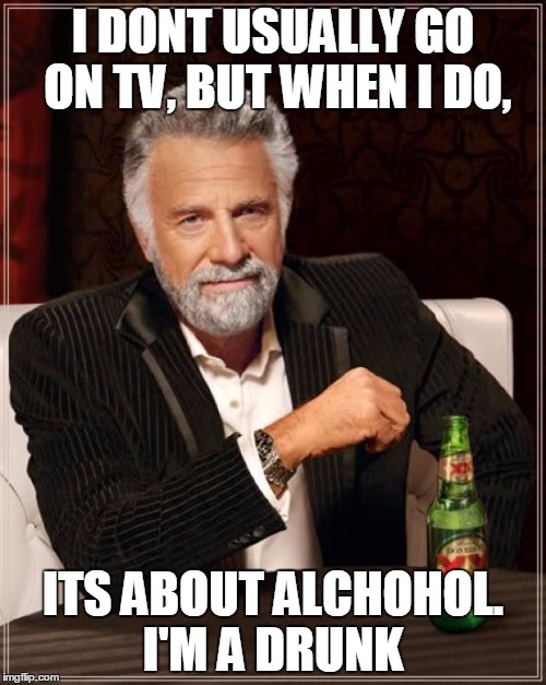 The Most Interesting Man In The World | I DONT USUALLY GO ON TV, BUT WHEN I DO, ITS ABOUT ALCHOHOL. I'M A DRUNK | image tagged in memes,the most interesting man in the world | made w/ Imgflip meme maker