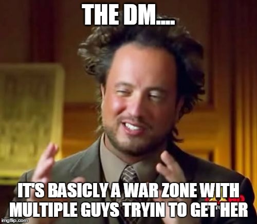Ancient Aliens | THE DM.... IT'S BASICLY A WAR ZONE WITH MULTIPLE GUYS TRYIN TO GET HER | image tagged in memes,ancient aliens | made w/ Imgflip meme maker