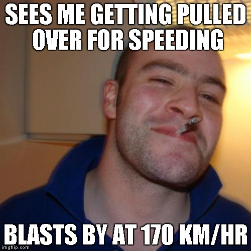 Good Guy Greg | SEES ME GETTING PULLED OVER FOR SPEEDING; BLASTS BY AT 170 KM/HR | image tagged in memes,good guy greg,AdviceAnimals | made w/ Imgflip meme maker