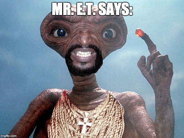 Mr. E.T. Says | MR. E.T. SAYS: | image tagged in mr t,et,aliens,1980s,extraterrestrial,the a-team | made w/ Imgflip meme maker