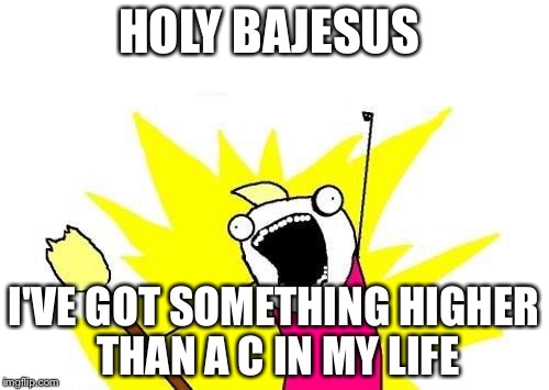 X All The Y Meme | HOLY BAJESUS; I'VE GOT SOMETHING HIGHER THAN A C IN MY LIFE | image tagged in memes,x all the y | made w/ Imgflip meme maker