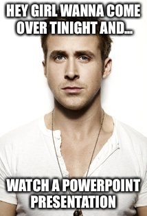 Ryan Gosling Meme | HEY GIRL WANNA COME OVER TINIGHT AND... WATCH A POWERPOINT PRESENTATION | image tagged in memes,ryan gosling | made w/ Imgflip meme maker