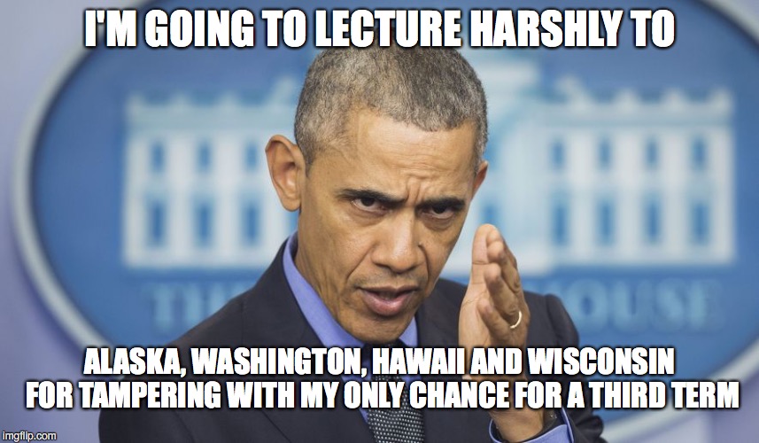 Feeling the Bern! | I'M GOING TO LECTURE HARSHLY TO; ALASKA, WASHINGTON, HAWAII AND WISCONSIN FOR TAMPERING WITH MY ONLY CHANCE FOR A THIRD TERM | image tagged in election | made w/ Imgflip meme maker