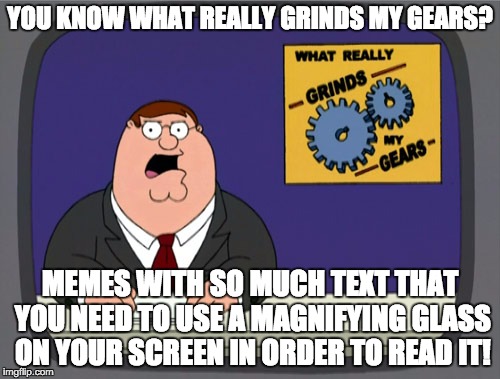 Peter Griffin News | YOU KNOW WHAT REALLY GRINDS MY GEARS? MEMES WITH SO MUCH TEXT THAT YOU NEED TO USE A MAGNIFYING GLASS ON YOUR SCREEN IN ORDER TO READ IT! | image tagged in memes,peter griffin news | made w/ Imgflip meme maker