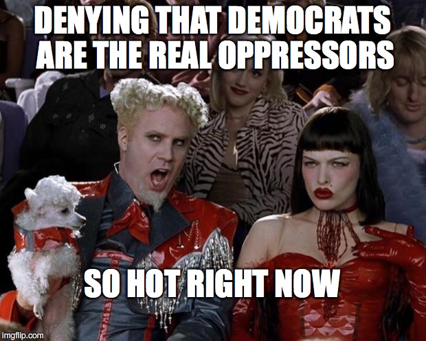 Mugatu So Hot Right Now Meme | DENYING THAT DEMOCRATS ARE THE REAL OPPRESSORS; SO HOT RIGHT NOW | image tagged in memes,mugatu so hot right now | made w/ Imgflip meme maker